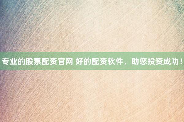 专业的股票配资官网 好的配资软件，助您投资成功！