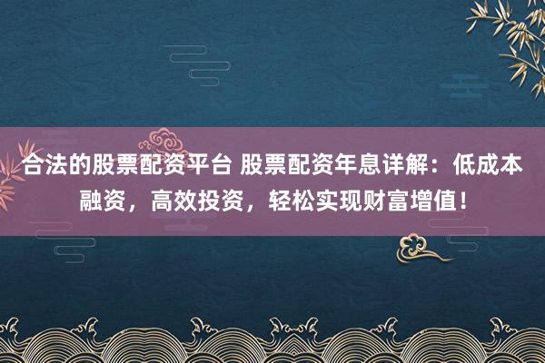 合法的股票配资平台 股票配资年息详解：低成本融资，高效投资，轻松实现财富增值！