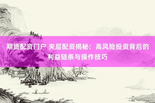 期货配资门户 夹层配资揭秘：高风险投资背后的利益链条与操作技巧