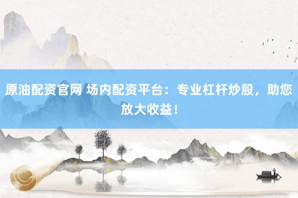 原油配资官网 场内配资平台：专业杠杆炒股，助您放大收益！