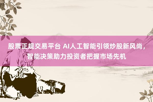 股票正规交易平台 AI人工智能引领炒股新风尚,智能决策助力投资者把握市场先机