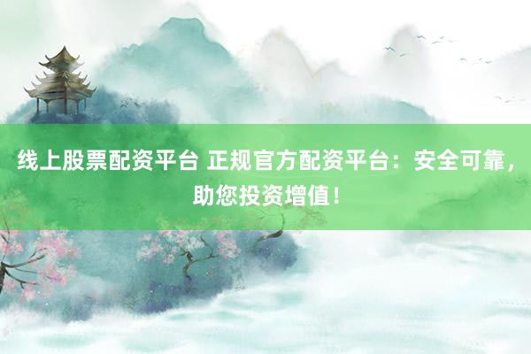 线上股票配资平台 正规官方配资平台：安全可靠，助您投资增值！