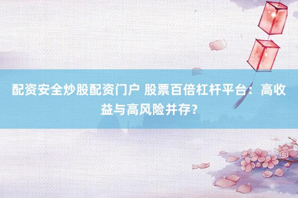 配资安全炒股配资门户 股票百倍杠杆平台：高收益与高风险并存？