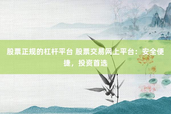 股票正规的杠杆平台 股票交易网上平台：安全便捷，投资首选