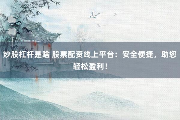 炒股杠杆是啥 股票配资线上平台：安全便捷，助您轻松盈利！