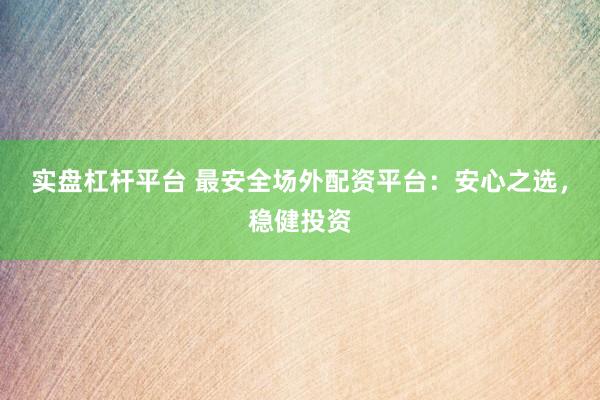 实盘杠杆平台 最安全场外配资平台:安心之选,稳健投资
