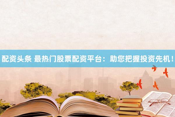 配资头条 最热门股票配资平台：助您把握投资先机！