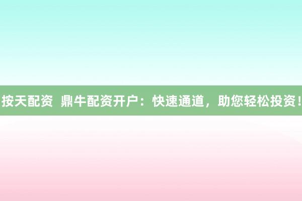 按天配资  鼎牛配资开户：快速通道，助您轻松投资！