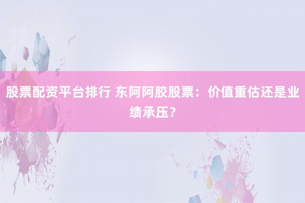 股票配资平台排行 东阿阿胶股票:价值重估还是业绩承压?