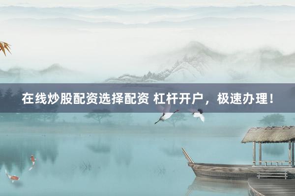 在线炒股配资选择配资 杠杆开户，极速办理！