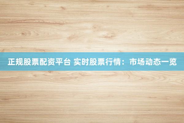 正规股票配资平台 实时股票行情：市场动态一览