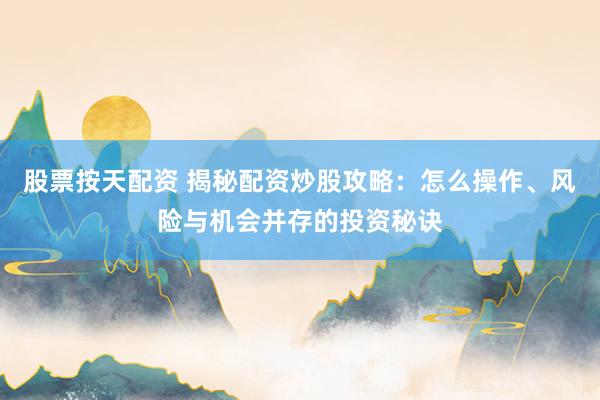 股票按天配资 揭秘配资炒股攻略：怎么操作、风险与机会并存的投资秘诀