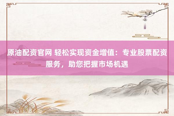 原油配资官网 轻松实现资金增值:专业股票配资服务,助您把握市场机遇