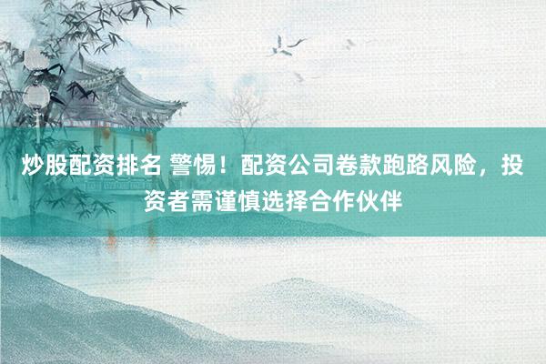 炒股配资排名 警惕！配资公司卷款跑路风险，投资者需谨慎选择合作伙伴