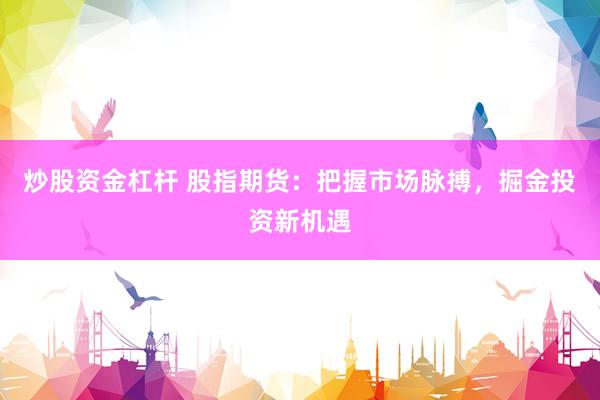 炒股资金杠杆 股指期货:把握市场脉搏,掘金投资新机遇