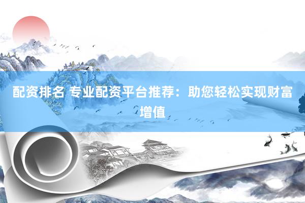 配资排名 专业配资平台推荐：助您轻松实现财富增值