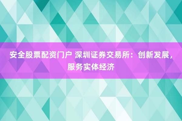 安全股票配资门户 深圳证券交易所：创新发展，服务实体经济