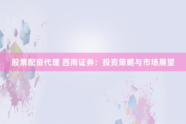股票配资代理 西南证券:投资策略与市场展望