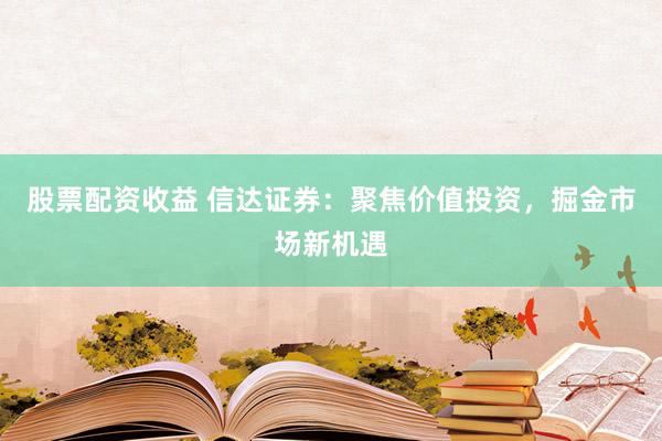 股票配资收益 信达证券：聚焦价值投资，掘金市场新机遇
