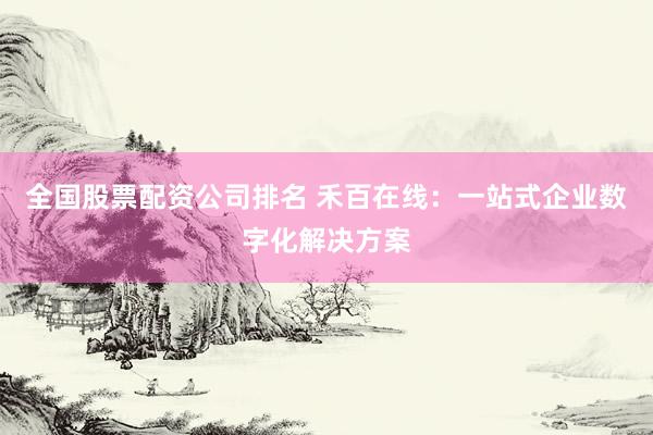 全国股票配资公司排名 禾百在线：一站式企业数字化解决方案