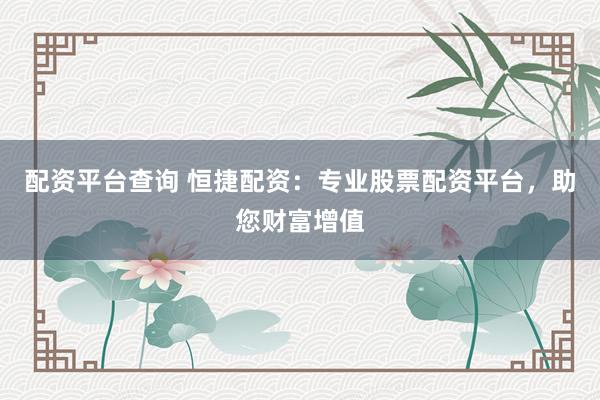 配资平台查询 恒捷配资：专业股票配资平台，助您财富增值