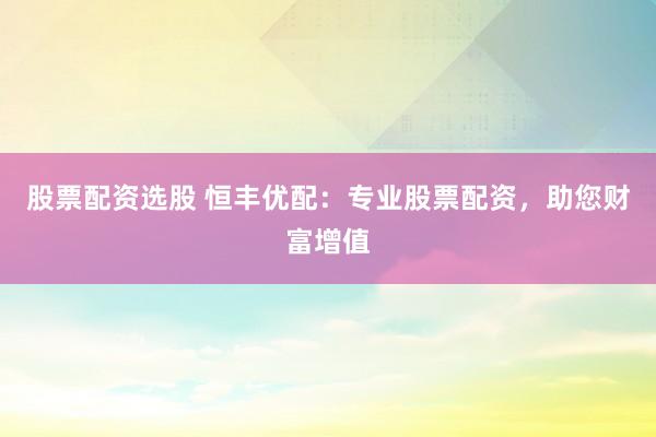 股票配资选股 恒丰优配：专业股票配资，助您财富增值