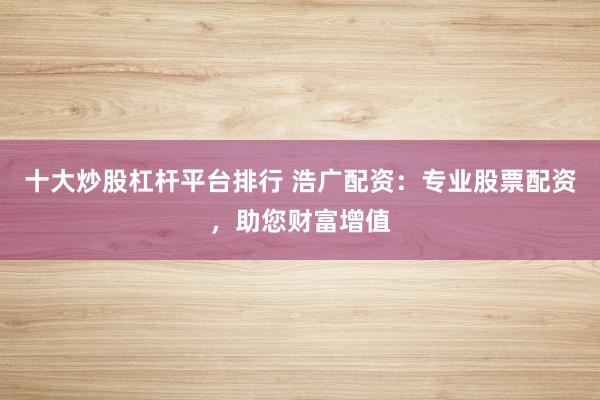 十大炒股杠杆平台排行 浩广配资：专业股票配资，助您财富增值
