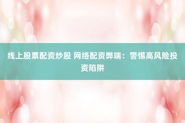 线上股票配资炒股 网络配资弊端：警惕高风险投资陷阱