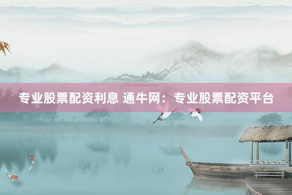 专业股票配资利息 通牛网：专业股票配资平台