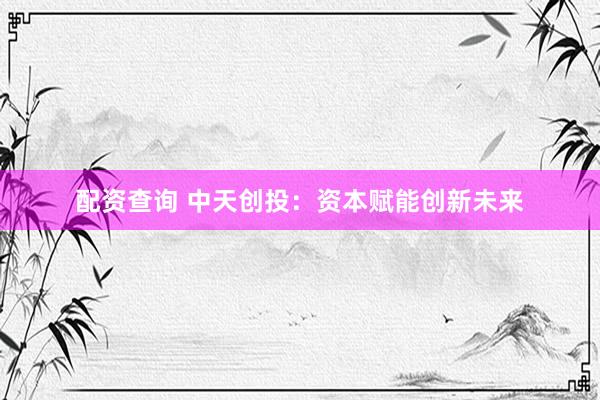 配资查询 中天创投：资本赋能创新未来