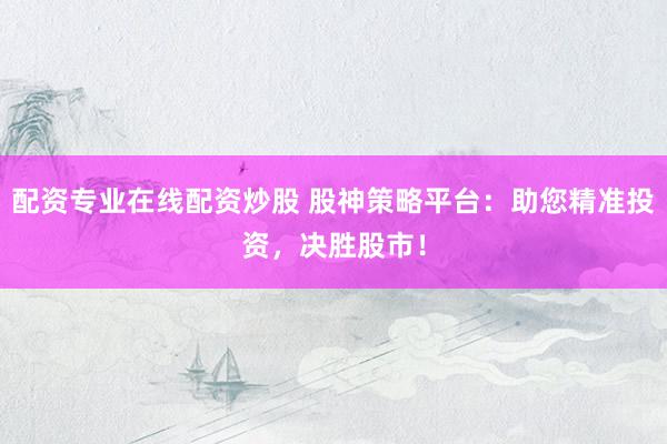 配资专业在线配资炒股 股神策略平台：助您精准投资，决胜股市！