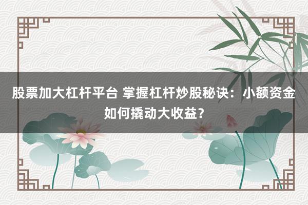 股票加大杠杆平台 掌握杠杆炒股秘诀：小额资金如何撬动大收益？