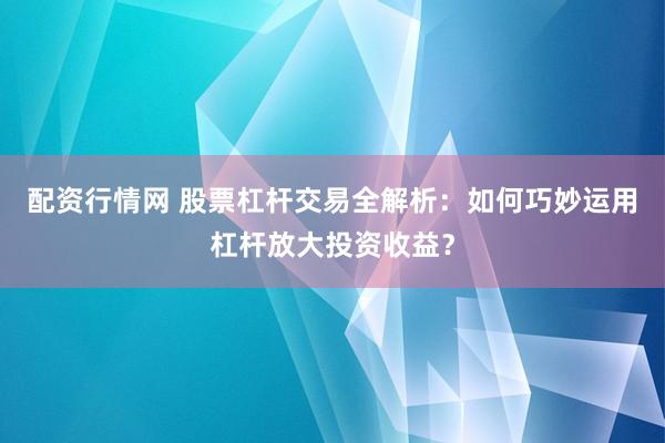 配资行情网 股票杠杆交易全解析：如何巧妙运用杠杆放大投资收益？