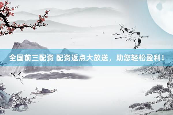 全国前三配资 配资返点大放送，助您轻松盈利！