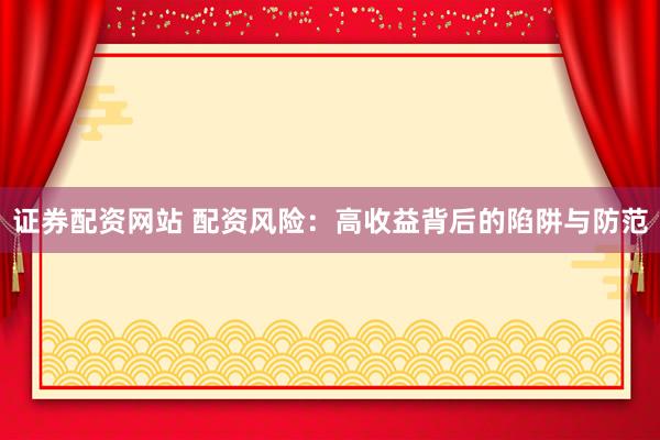 证券配资网站 配资风险：高收益背后的陷阱与防范