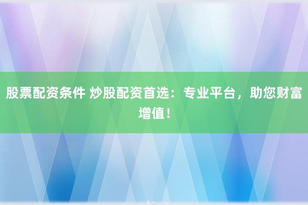 股票配资条件 炒股配资首选：专业平台，助您财富增值！