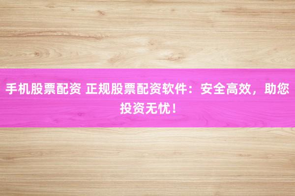 手机股票配资 正规股票配资软件：安全高效，助您投资无忧！