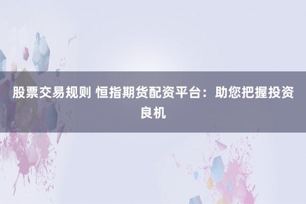 股票交易规则 恒指期货配资平台：助您把握投资良机