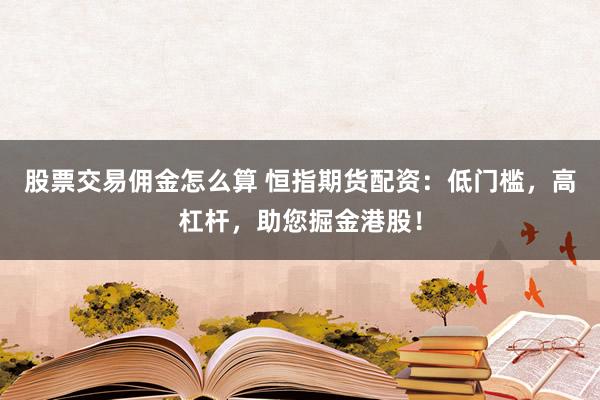 股票交易佣金怎么算 恒指期货配资：低门槛，高杠杆，助您掘金港股！