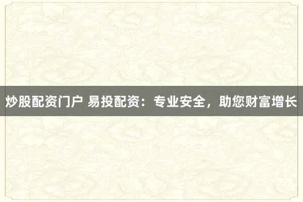 炒股配资门户 易投配资：专业安全，助您财富增长