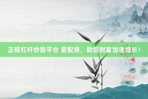 正规杠杆炒股平台 爱配资，助您财富加速增长！