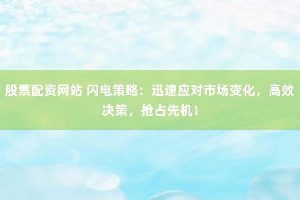 股票配资网站 闪电策略：迅速应对市场变化，高效决策，抢占先机！
