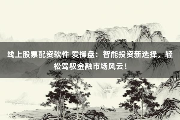 线上股票配资软件 爱操盘：智能投资新选择，轻松驾驭金融市场风云！