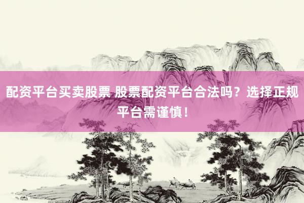 配资平台买卖股票 股票配资平台合法吗？选择正规平台需谨慎！