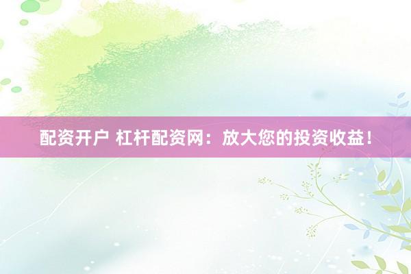 配资开户 杠杆配资网：放大您的投资收益！