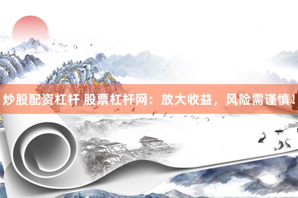 炒股配资杠杆 股票杠杆网：放大收益，风险需谨慎！