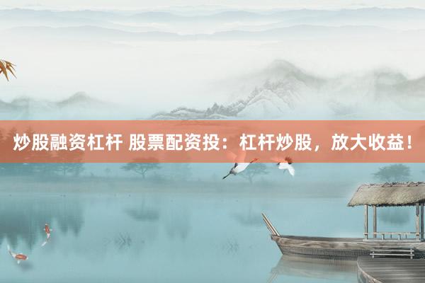 炒股融资杠杆 股票配资投：杠杆炒股，放大收益！
