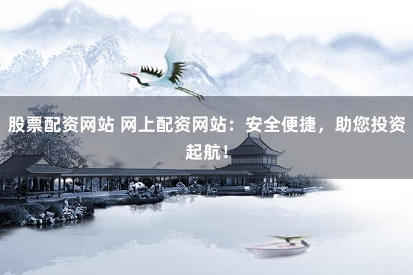 股票配资网站 网上配资网站：安全便捷，助您投资起航！