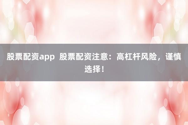 股票配资app  股票配资注意：高杠杆风险，谨慎选择！