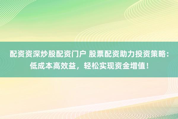 配资资深炒股配资门户 股票配资助力投资策略：低成本高效益，轻松实现资金增值！